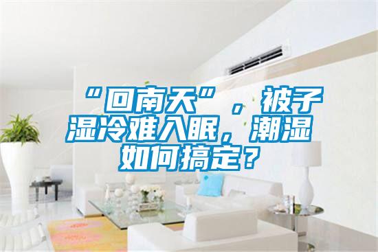 “回南天”，被子湿冷难入眠，潮湿如何搞定？