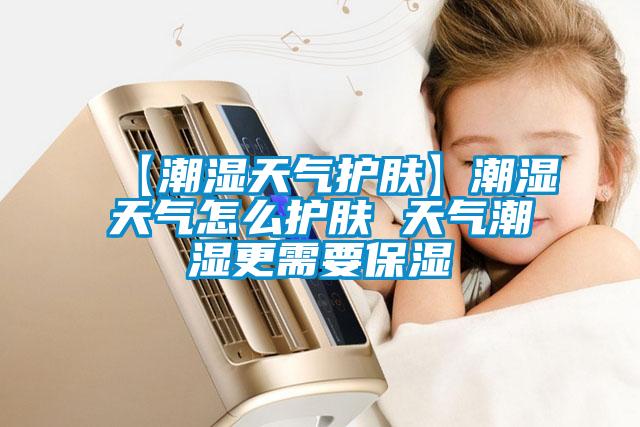 【潮湿天气护肤】潮湿天气怎么护肤 天气潮湿更需要保湿