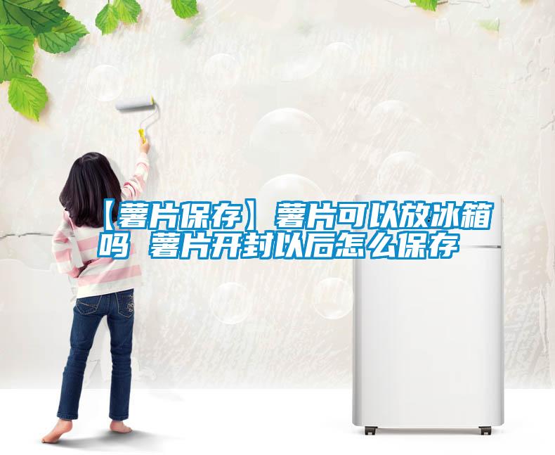 【薯片保存】薯片可以放冰箱吗 薯片开封以后怎么保存