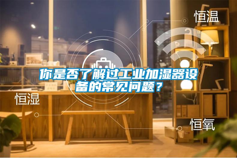 你是否了解过工业加湿器设备的常见问题？