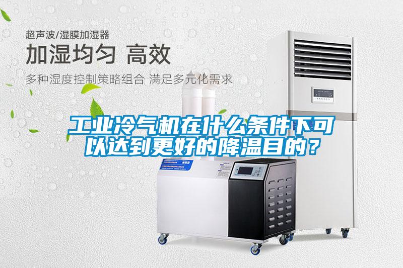 工业冷气机在什么条件下可以达到更好的降温目的？