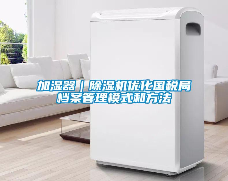 加湿器｜除湿机优化国税局档案管理模式和方法