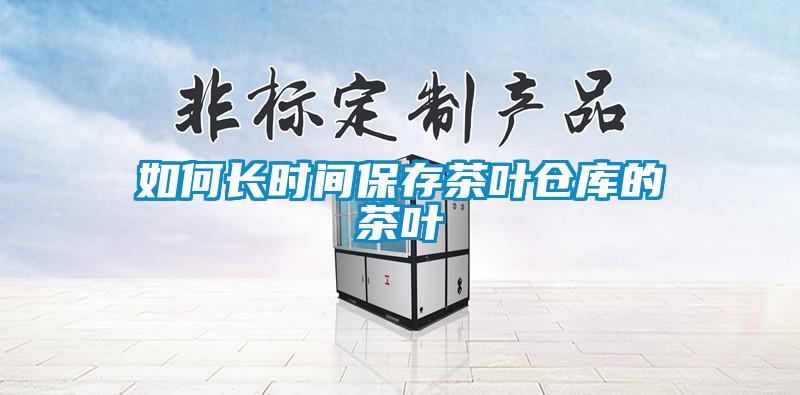 如何长时间保存茶叶仓库的茶叶