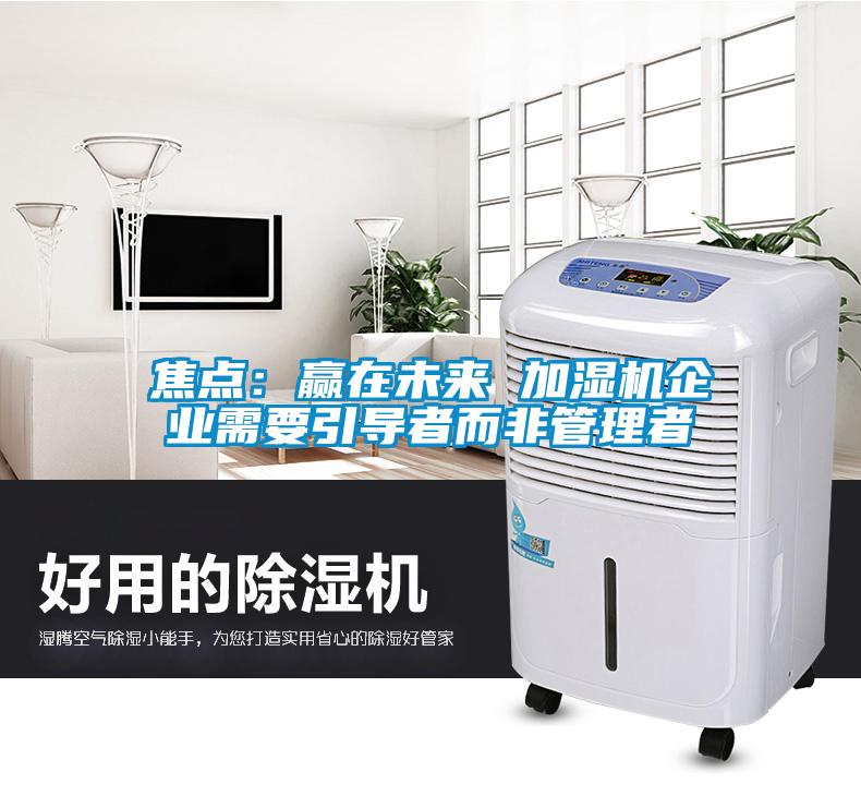 焦点：赢在未来 加湿机企业需要引导者而非管理者