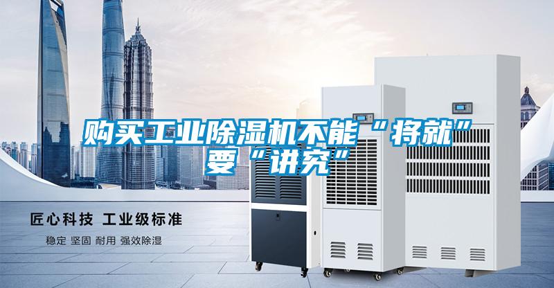 购买工业除湿机不能“将就”要“讲究”