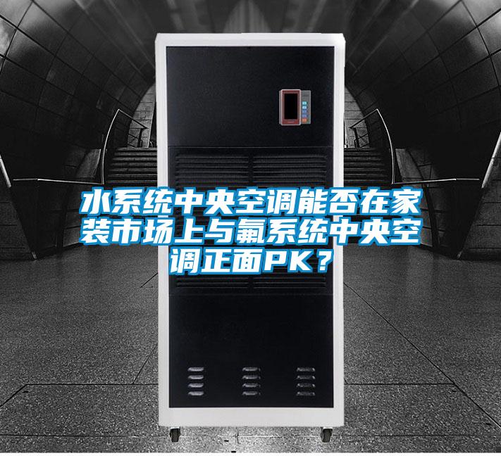 水系统中央空调能否在家装市场上与氟系统中央空调正面PK？