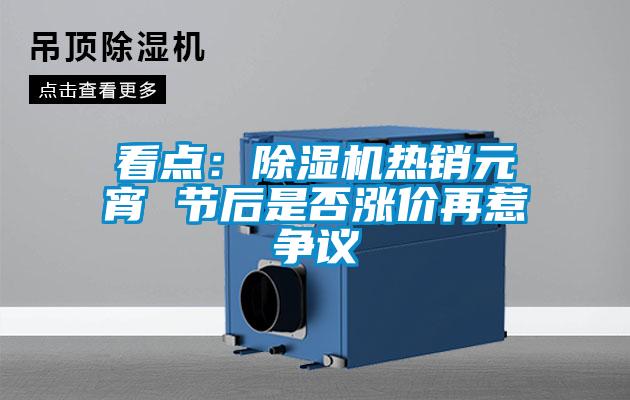 看点：除湿机热销元宵 节后是否涨价再惹争议