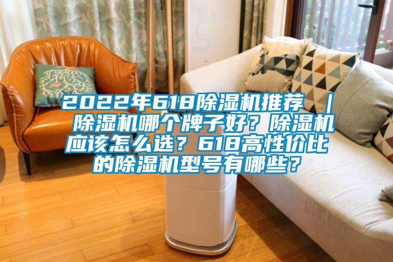 2022年618除湿机推荐 ｜ 除湿机哪个牌子好？除湿机应该怎么选？618高性价比的除湿机型号有哪些？