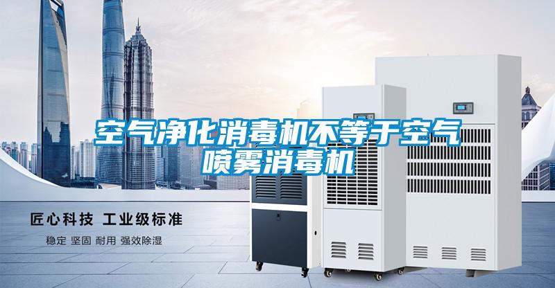 空气净化消毒机不等于空气喷雾消毒机