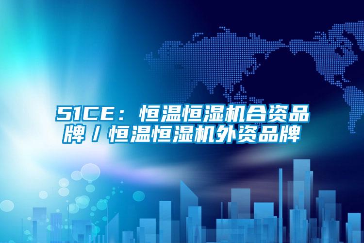 51CE：恒温恒湿机合资品牌／恒温恒湿机外资品牌