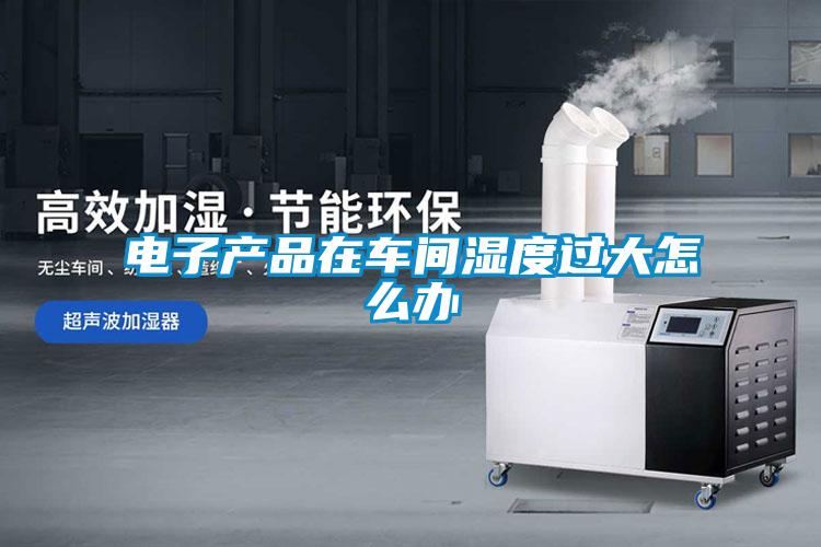 电子产品在车间湿度过大怎么办
