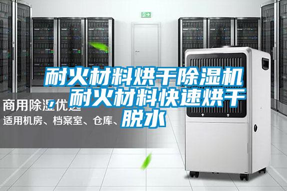耐火材料烘干除湿机，耐火材料快速烘干脱水