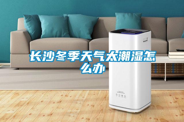 长沙冬季天气太潮湿怎么办