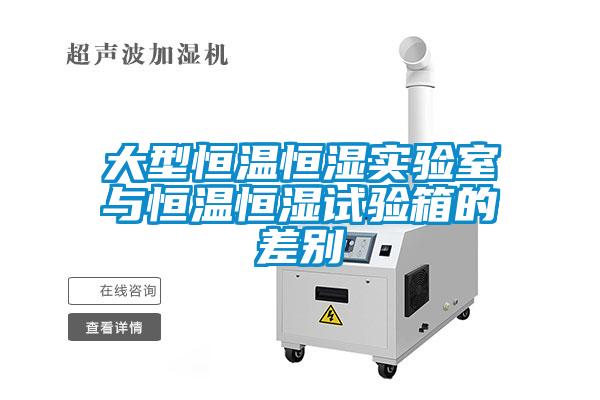 大型恒温恒湿实验室与恒温恒湿试验箱的差别