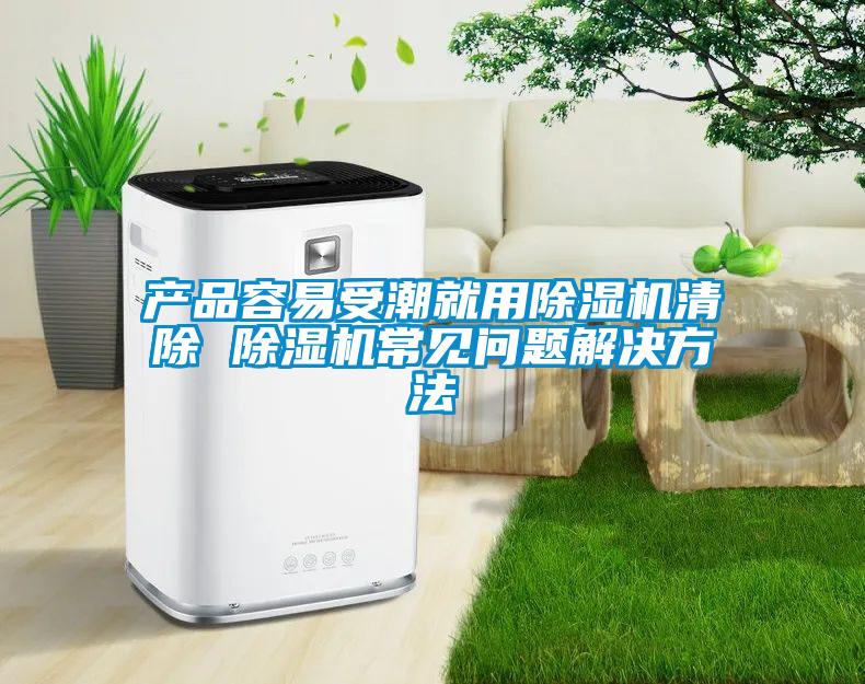产品容易受潮就用除湿机清除 除湿机常见问题解决方法