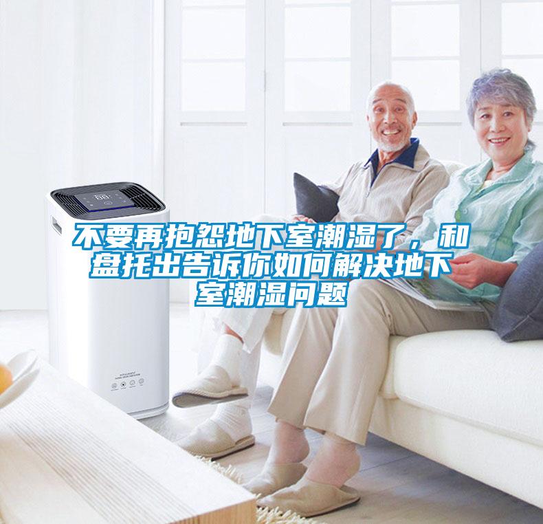不要再抱怨地下室潮湿了，和盘托出告诉你如何解决地下室潮湿问题