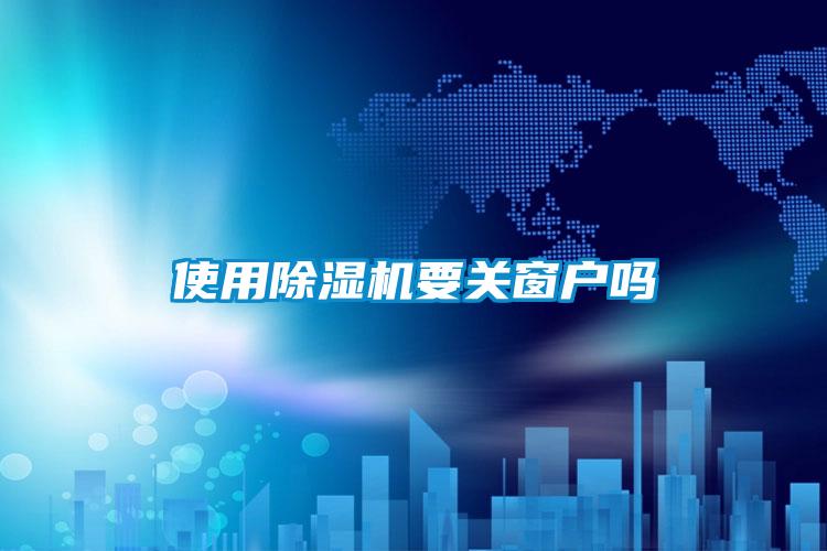 使用除湿机要关窗户吗