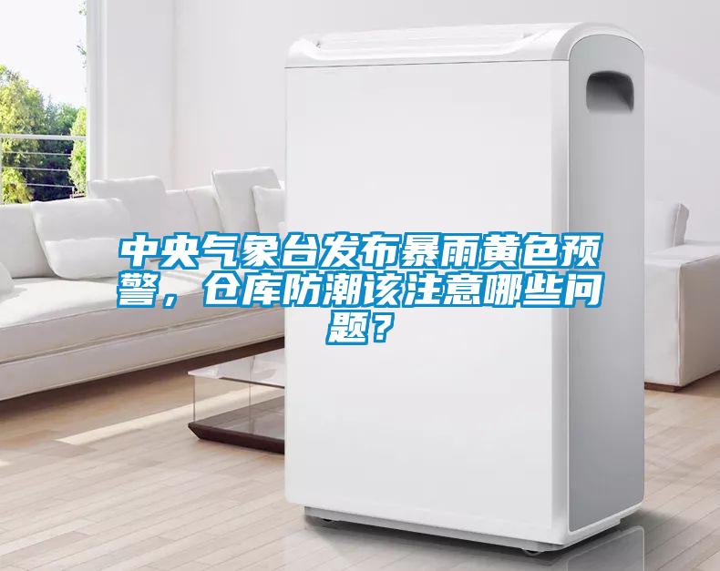 中央气象台发布暴雨黄色预警，仓库防潮该注意哪些问题？