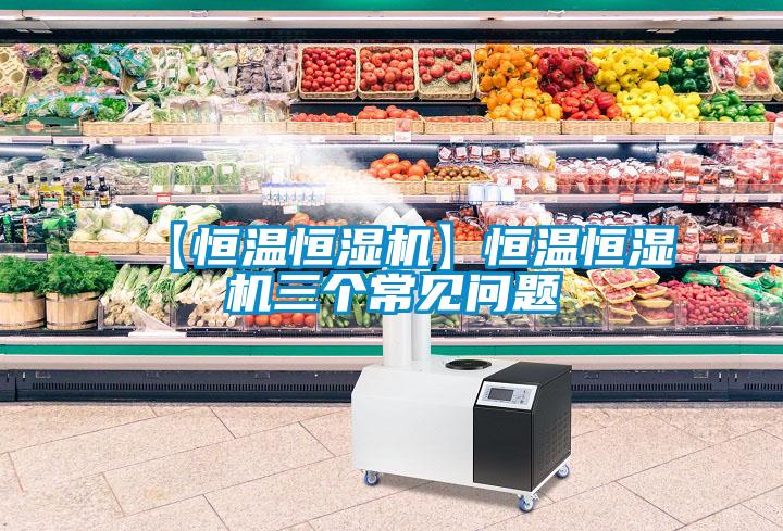 【恒温恒湿机】恒温恒湿机三个常见问题