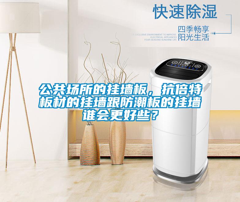 公共场所的挂墙板，抗倍特板材的挂墙跟防潮板的挂墙谁会更好些？
