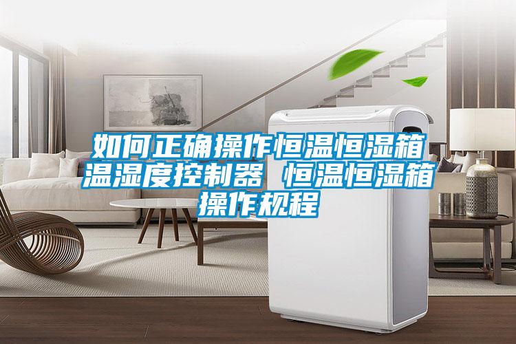 如何正确操作恒温恒湿箱温湿度控制器 恒温恒湿箱操作规程