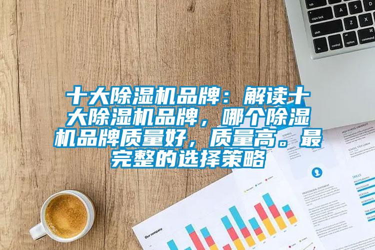 十大除湿机品牌：解读十大除湿机品牌，哪个除湿机品牌质量好，质量高。最完整的选择策略