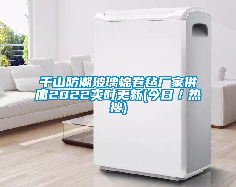 千山防潮玻璃棉卷毡厂家供应2022实时更新(今日／热搜)