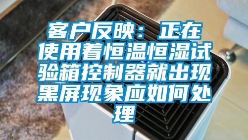 客户反映：正在使用着恒温恒湿试验箱控制器就出现黑屏现象应如何处理