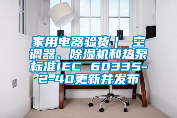 家用电器验货｜ 空调器、除湿机和热泵标准IEC 60335-2-40更新并发布