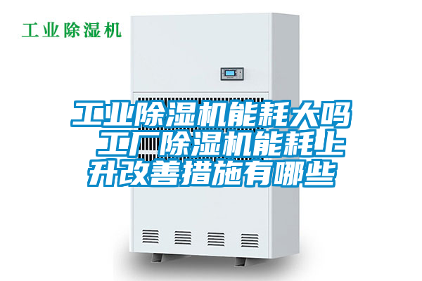 工业除湿机能耗大吗 工厂除湿机能耗上升改善措施有哪些