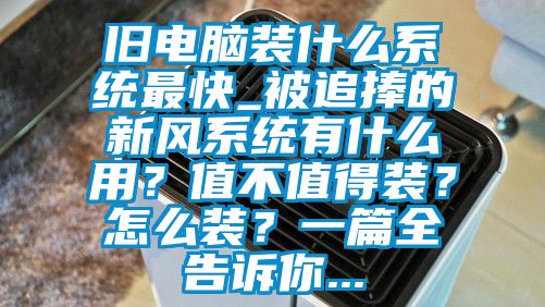 旧电脑装什么系统最快_被追捧的新风系统有什么用?值不值得装?怎么装?一篇全告诉你...