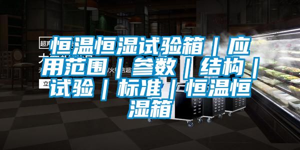 恒温恒湿试验箱｜应用范围｜参数｜结构｜试验｜标准｜恒温恒湿箱