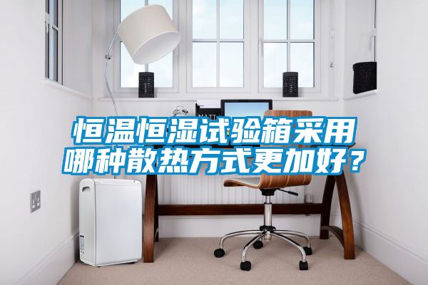 恒温恒湿试验箱采用哪种散热方式更加好？