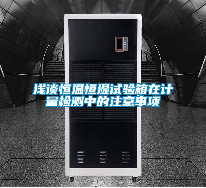 浅谈恒温恒湿试验箱在计量检测中的注意事项
