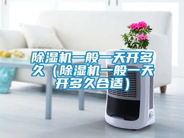 除湿机一般一天开多久（除湿机一般一天开多久合适）