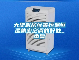 知识百科大型机房配置恒温恒湿精密空调的好处_重复