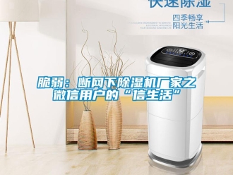 企业新闻脆弱：断网下除湿机厂家之微信用户的“信生活”