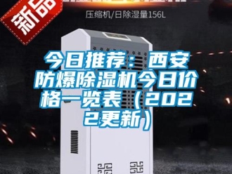 企业新闻今日推荐：西安防爆除湿机今日价格一览表（2022更新）