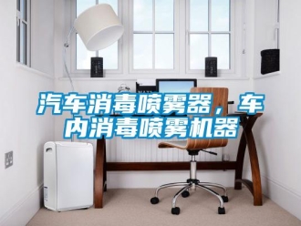 行业新闻汽车消毒喷雾器，车内消毒喷雾机器