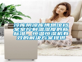 行业新闻冷库阴凉库博物馆档案室控制温湿度的新标准，恒温恒湿机有效的解决方案提供