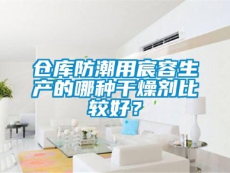 企业新闻仓库防潮用宸容生产的哪种干燥剂比较好？