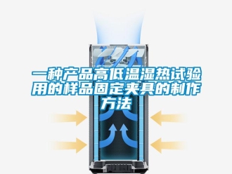 常见问题一种产品高低温湿热试验用的样品固定夹具的制作方法