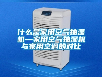 企业新闻什么是家用空气抽湿机—家用空气抽湿机与家用空调的对比