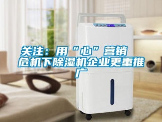 行业新闻关注：用“心”营销  危机下除湿机企业更重推广